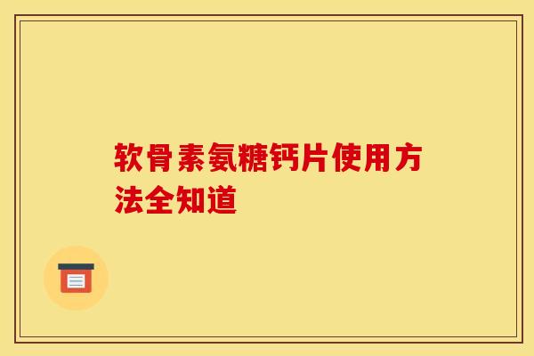 软骨素氨糖钙片使用方法全知道 软骨素氨糖钙片使用方法全知道