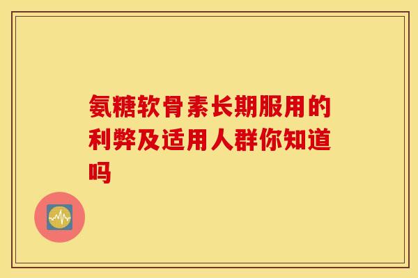 氨糖软骨素长期服用的利弊及适用人群你知道吗