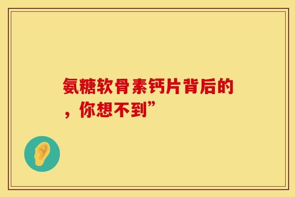 氨糖软骨素钙片背后的，你想不到”