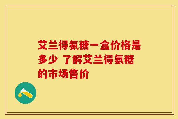 艾兰得氨糖一盒价格是多少 了解艾兰得氨糖的市场售价