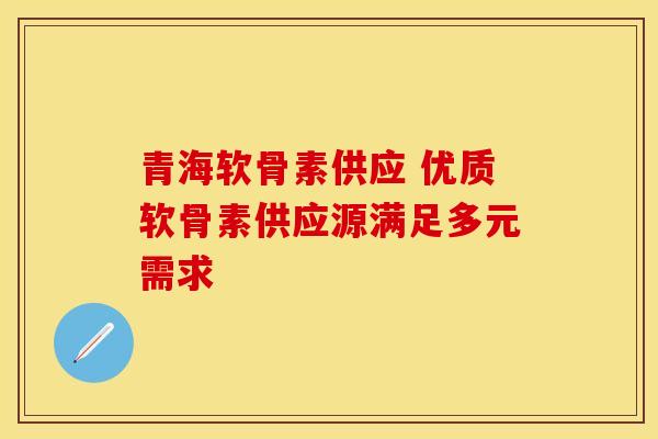 青海软骨素供应 优质软骨素供应源满足多元需求 青海软骨素供应 优质软骨素供应源满足多元需求