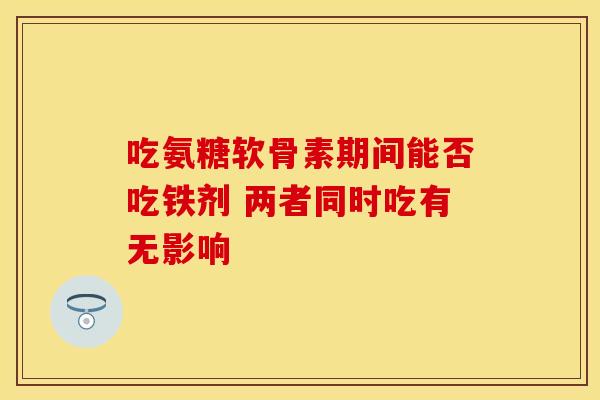 吃氨糖软骨素期间能否吃铁剂 两者同时吃有无影响