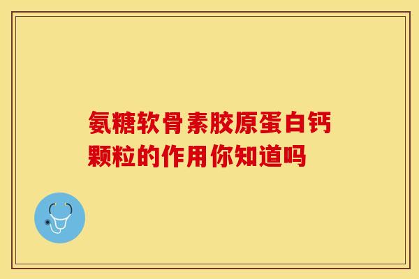 氨糖软骨素胶原蛋白钙颗粒的作用你知道吗 氨糖软骨素胶原蛋白钙颗粒的作用你知道吗