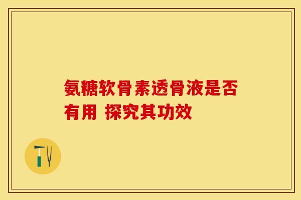氨糖软骨素透骨液是否有用 探究其功效