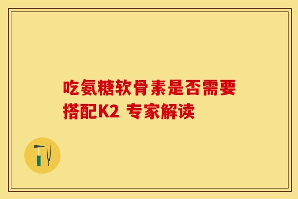 吃氨糖软骨素是否需要搭配K2 专家解读