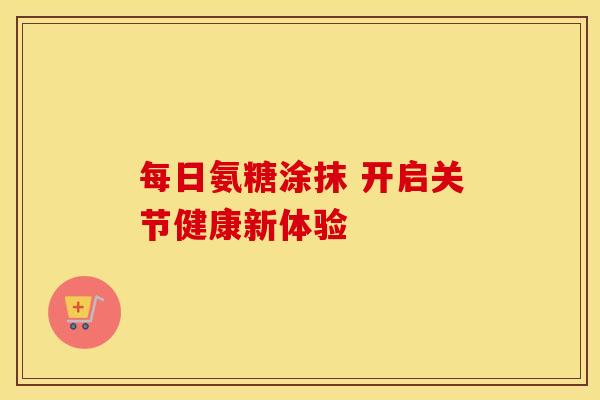 每日氨糖涂抹 开启关节健康新体验