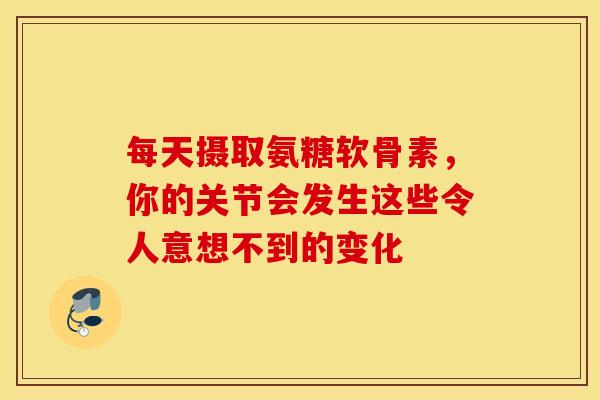每天摄取氨糖软骨素，你的关节会发生这些令人意想不到的变化