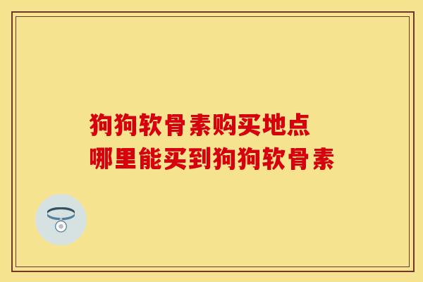 狗狗软骨素购买地点 哪里能买到狗狗软骨素