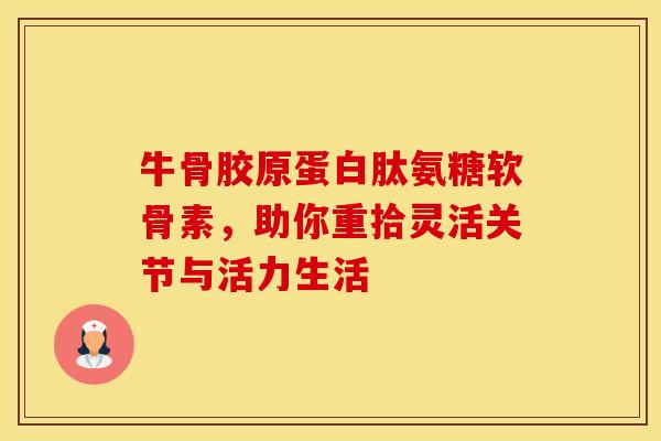 牛骨胶原蛋白肽氨糖软骨素，助你重拾灵活关节与活力生活