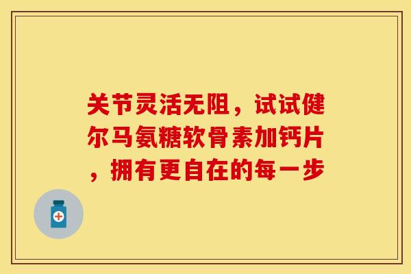 关节灵活无阻，试试健尔马氨糖软骨素加钙片，拥有更自在的每一步