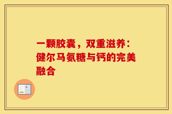 一颗胶囊,双重滋养:健尔马氨糖与钙的完美融合 一颗胶囊,双重滋养:健尔马氨糖与钙的完美融合