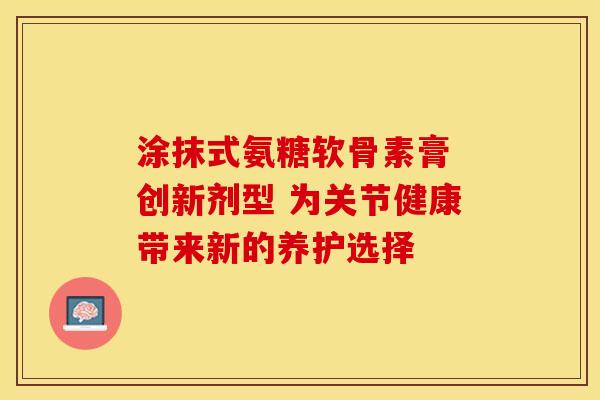 涂抹式氨糖软骨素膏 创新剂型 为关节健康带来新的养护选择