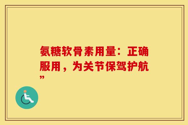 氨糖软骨素用量：正确服用，为关节保驾护航”