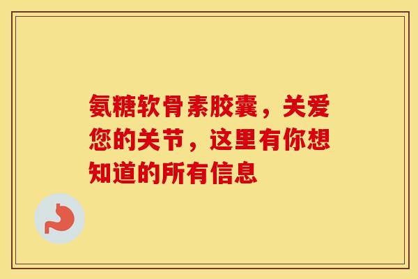 氨糖软骨素胶囊，关爱您的关节，这里有你想知道的所有信息