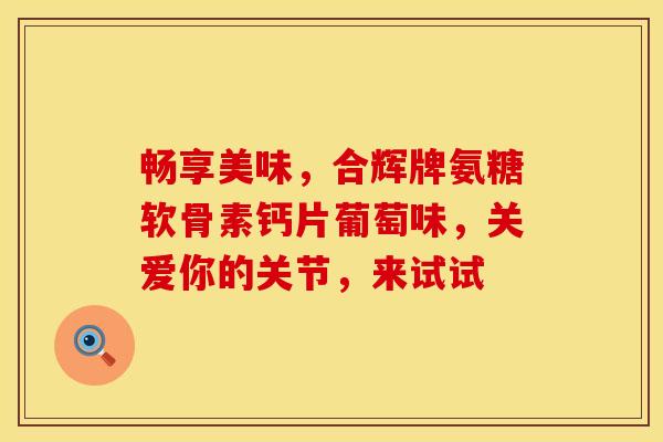 畅享美味，合辉牌氨糖软骨素钙片葡萄味，关爱你的关节，来试试