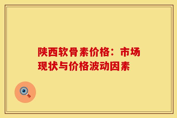 陕西软骨素价格：市场现状与价格波动因素