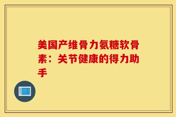 美国产维骨力氨糖软骨素：关节健康的得力助手