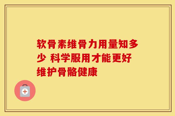 软骨素维骨力用量知多少 科学服用才能更好维护骨骼健康 软骨素维骨力用量知多少 科学服用才能更好维护骨骼健康