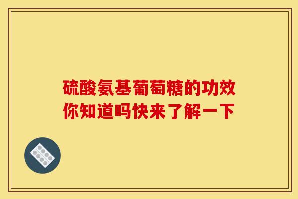 硫酸氨基葡萄糖的功效你知道吗快来了解一下
