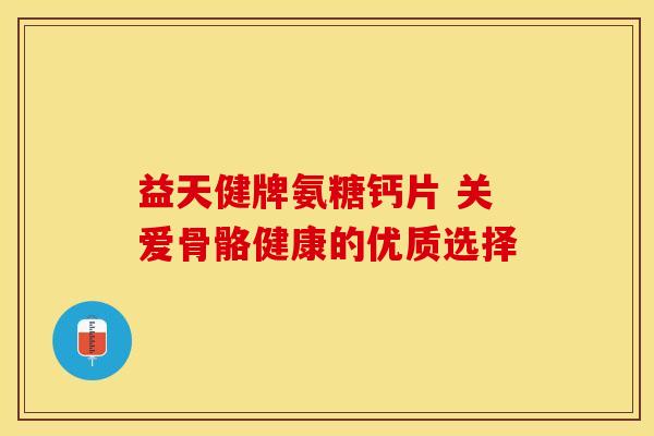 益天健牌氨糖钙片 关爱骨骼健康的优质选择