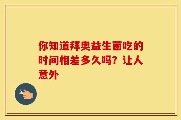 你知道拜奥益生菌吃的时间相差多久吗?让人意外 你知道拜奥益生菌吃的时间相差多久吗?让人意外