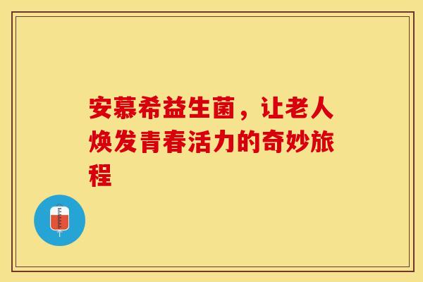 安慕希益生菌，让老人焕发青春活力的奇妙旅程