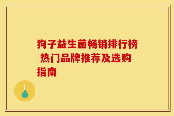 狗子益生菌畅销排行榜 热门品牌推荐及选购指南