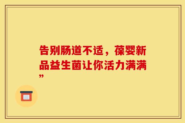 告别肠道不适,葆婴新品益生菌让你活力满满” 告别肠道不适,葆婴新品益生菌让你活力满满”