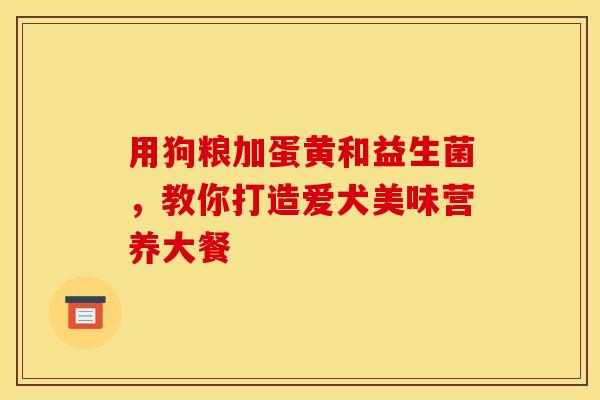 用狗粮加蛋黄和益生菌，教你打造爱犬美味营养大餐