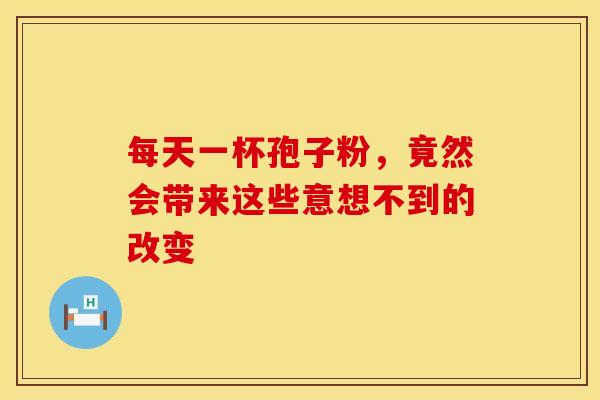每天一杯孢子粉，竟然会带来这些意想不到的改变