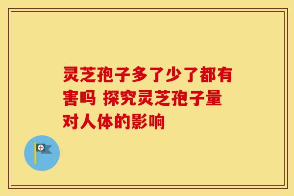 灵芝孢子多了少了都有害吗 探究灵芝孢子量对人体的影响