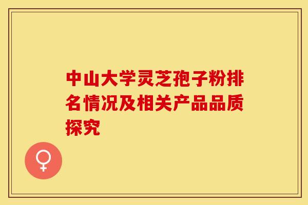 中山大学灵芝孢子粉排名情况及相关产品品质探究