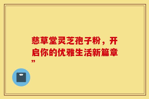 慈草堂灵芝孢子粉，开启你的优雅生活新篇章”