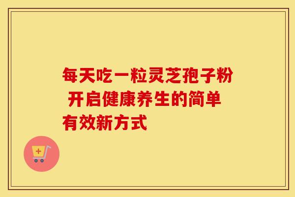 每天吃一粒灵芝孢子粉 开启健康养生的简单有效新方式