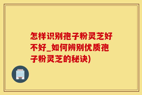 怎样识别孢子粉灵芝好不好_如何辨别优质孢子粉灵芝的秘诀)