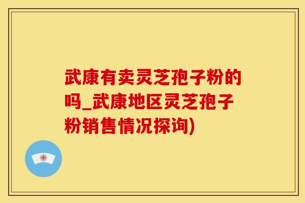 武康有卖灵芝孢子粉的吗_武康地区灵芝孢子粉销售情况探询)