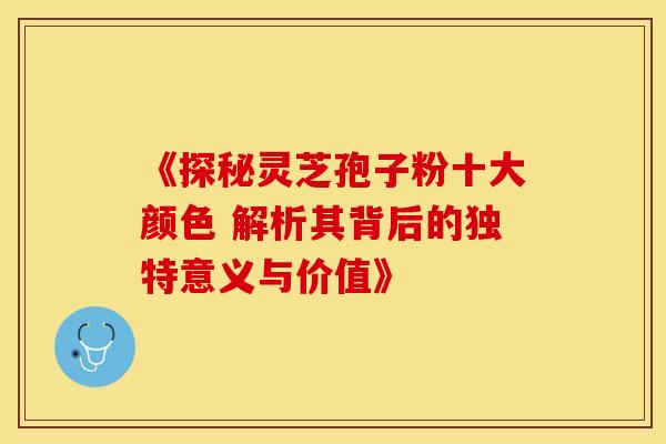 《探秘灵芝孢子粉十大颜色 解析其背后的独特意义与价值》 《探秘灵芝孢子粉十大颜色 解析其背后的独特意义与价值》