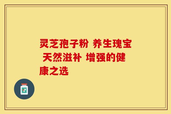 灵芝孢子粉 养生瑰宝 天然滋补 增强的健康之选