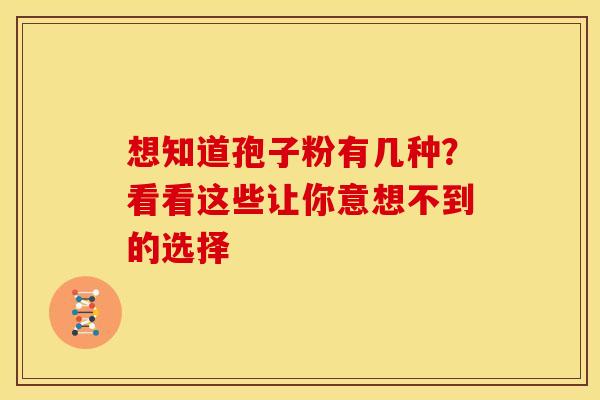 想知道孢子粉有几种？看看这些让你意想不到的选择