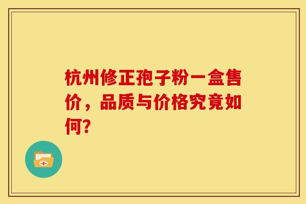 杭州修正孢子粉一盒售价，品质与价格究竟如何？
