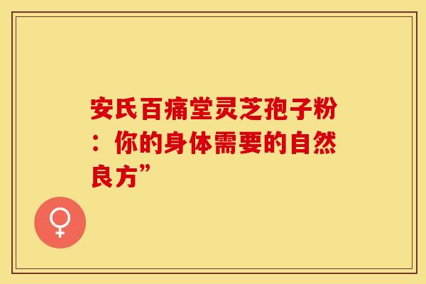 安氏百痛堂灵芝孢子粉：你的身体需要的自然良方”