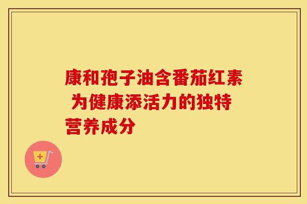 康和孢子油含番茄红素 为健康添活力的独特营养成分