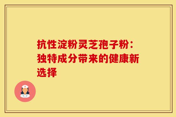 抗性淀粉灵芝孢子粉：独特成分带来的健康新选择