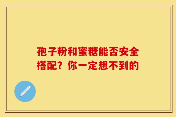 孢子粉和蜜糖能否安全搭配？你一定想不到的