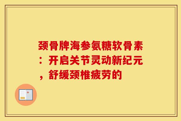 颈骨牌海参氨糖软骨素:开启关节灵动新纪元,舒缓颈椎疲劳的 颈骨牌海参氨糖软骨素:开启关节灵动新纪元,舒缓颈椎疲劳的