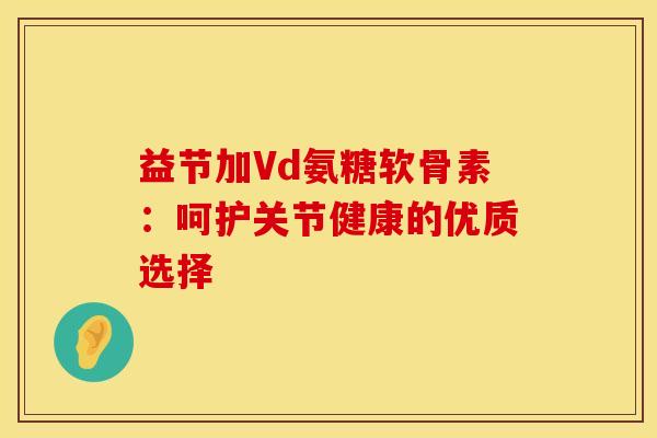 益节加Vd氨糖软骨素：呵护关节健康的优质选择