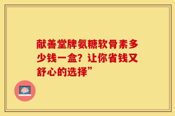 献善堂牌氨糖软骨素多少钱一盒？让你省钱又舒心的选择”