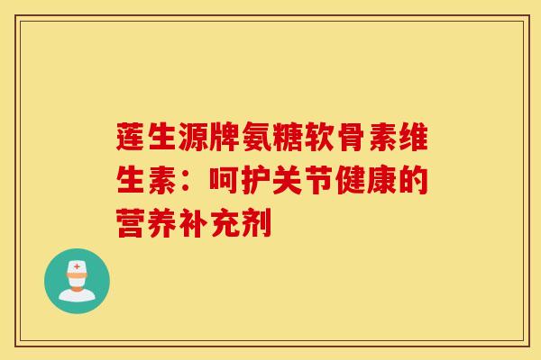 莲生源牌氨糖软骨素维生素：呵护关节健康的营养补充剂