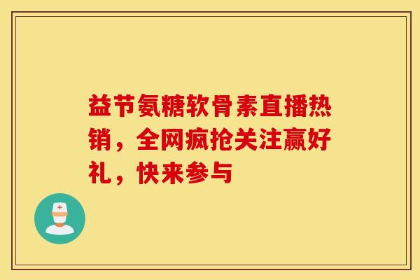 益节氨糖软骨素直播热销，全网疯抢关注赢好礼，快来参与