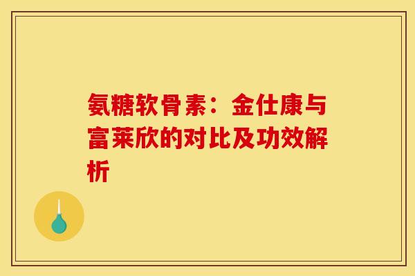 氨糖软骨素：金仕康与富莱欣的对比及功效解析